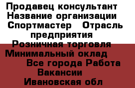 Продавец-консультант › Название организации ­ Спортмастер › Отрасль предприятия ­ Розничная торговля › Минимальный оклад ­ 28 650 - Все города Работа » Вакансии   . Ивановская обл.